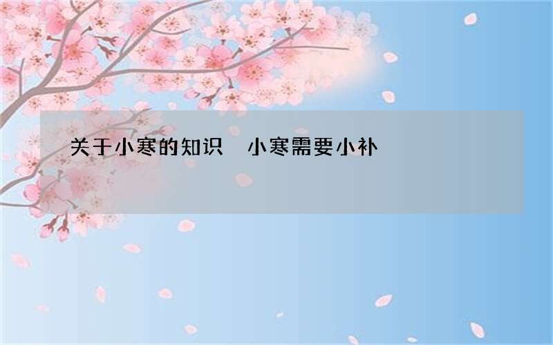 关于小寒的知识 小寒需要小补